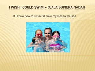 I wish I could swim – ojala supiera nadar If i knewhowtoswimi´dtake my kidstothe sea 