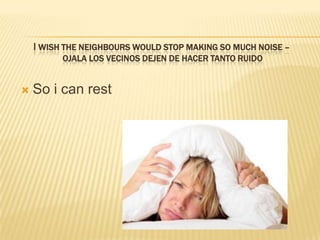 I wish the neighbours would stop making so much noise – ojala los vecinosdejen de hacertantoruidoSo i can rest