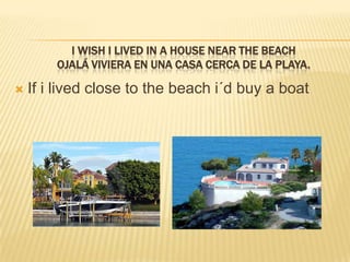 I wish I lived in a housenearthebeachOjalá viviera en una casa cerca de la playa.If i livedclosetothebeachi´dbuy a boat