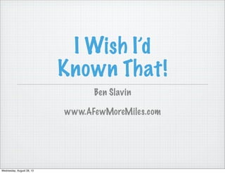 I Wish I’d
Known That!
Ben Slavin
www.AFewMoreMiles.com
Wednesday, August 28, 13
 
