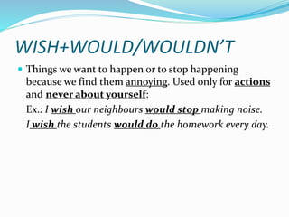 WISH+WOULD/WOULDN’T
 Things we want to happen or to stop happening
because we find them annoying. Used only for actions
a...