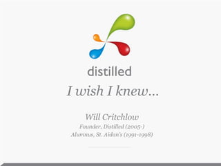 I wish I knew… Will Critchlow Founder, Distilled (2005-) Alumnus, St. Aidan’s (1991-1998) 