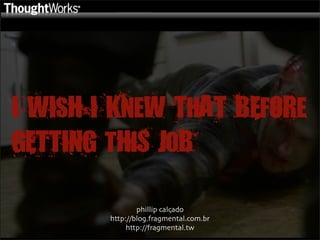 I WIsH I KneW ThAT BEfORe
GETTING tHiS JoB

                phillip calçado
        http://blog.fragmental.com.br
        ...