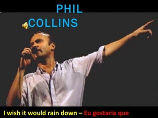 PHIL
        COLLINS




I wish it would rain down – Eu gostaria que
 