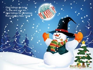Glad tidings we bring
To you and your kin;
Glad tidings for Christmas
And a happy New Year!
 