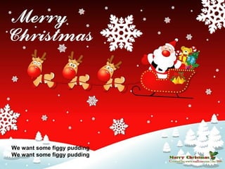 We want some figgy pudding
We want some figgy pudding
 