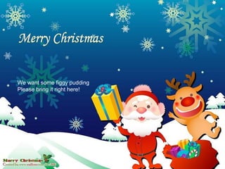 We want some figgy pudding
Please bring it right here!
 