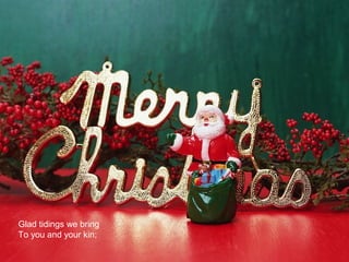 Glad tidings we bring
To you and your kin;
 
