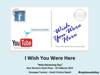 “Web Marketing Day”
Best Western Hotel Plaza – 25 Febbraio 2015
Giuseppe Taranto – Hotel Cristina Napoli
I Wish You Were Here
#napleswebday
 