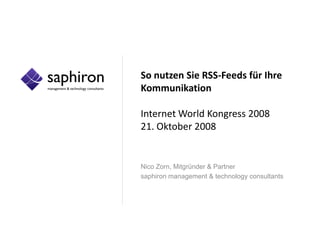 So nutzen Sie RSS-Feeds für Ihre
Kommunikation

Internet World Kongress 2008
21. Oktober 2008


Nico Zorn, Mitgründer & Partner
saphiron management & technology consultants
 