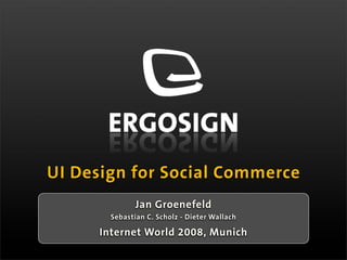 UI Design for Social Commerce
               Jan Groenefeld
        Sebastian C. Scholz - Dieter Wallach

      Internet World 2008, Munich
 