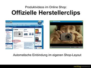 Produktvideos im Online Shop:

Offizielle Herstellerclips




Automatische Einbindung im eigenen Shop-Layout


                                        excitingcommerce
 