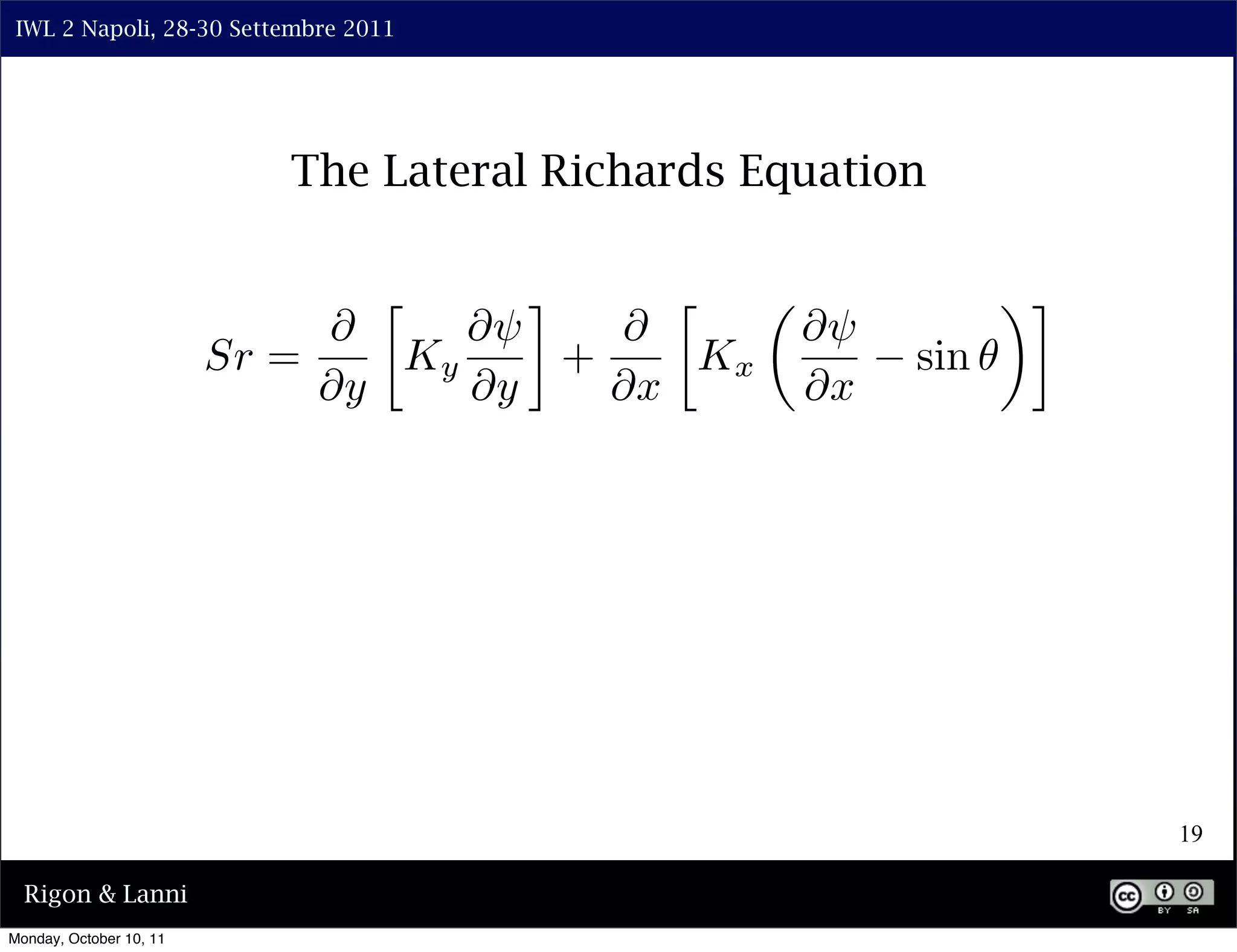 IWL 2 Napoli, 28-30 Settembre 2011




                            The Lateral Richards Equation

                                 ⇤      ⌅      ⇤                ⇥⌅
                              ⇤      ⇤⇥     ⇤        ⇤⇥
                         Sr =     Ky      +     Kx        sin
                              ⇤y     ⇤y     ⇤x       ⇤x




                                                                     19

  Rigon & Lanni
Monday, October 10, 11
 