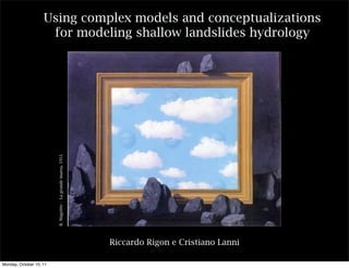 Using complex models and conceptualizations
                     for modeling shallow landslides hydrology

                         R. Magritte - La grande marea, 1951




                                                               Riccardo Rigon e Cristiano Lanni

Monday, October 10, 11
 