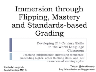 Immersion through Flipping, Mastery and Standards-based Grading Developing 21 st  Century Skills in the World Language Classroom Teaching independence, increasing confidence, embedding higher- order thinking skills, and  self awareness of learning styles. Kimberly Huegerich,  South Hamilton MS/HS Twitter: @donakimberly http://theactivelearner.blogspot.com 