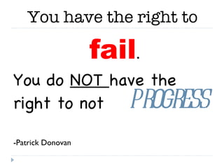 You have the right to  fail . You do  NOT  have the right to not -Patrick Donovan progress ! 