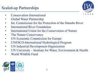 3
• Conservation International
• Global Water Partnership
• Int. Commission for the Protection of the Danube River
• International River Foundation
• International Union for the Conservation of Nature
• The Nature Conservancy
• UN Economic Commission for Europe
• UNESCO-International Hydrological Program
• UN Industrial Development Organization
• UN University – Institute for Water, Environment & Health
• World Wildlife Fund
Scaled-up Partnerships
 