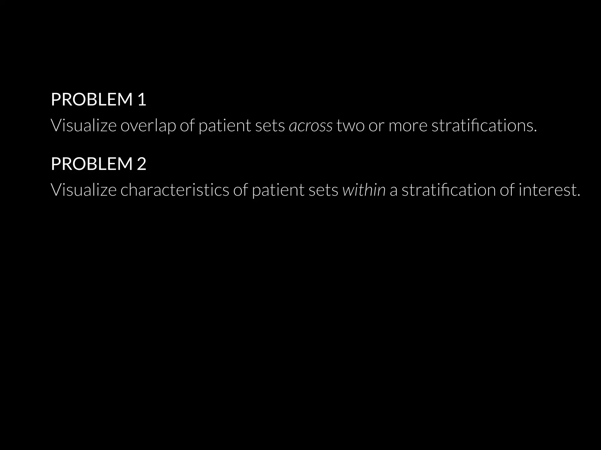 PROBLEM 1
Visualize overlap of patient sets across two or more stratiﬁcations.
PROBLEM 2
Visualize characteristics of patient sets within a stratiﬁcation of interest.
 