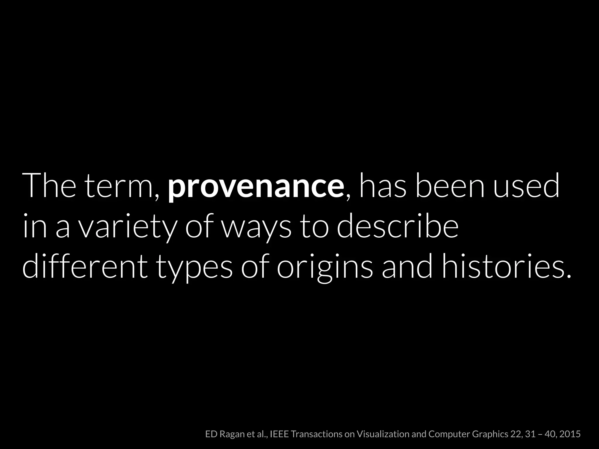 The term, provenance, has been used
in a variety of ways to describe
different types of origins and histories.
ED Ragan et al., IEEE Transactions on Visualization and Computer Graphics 22, 31 – 40, 2015
 