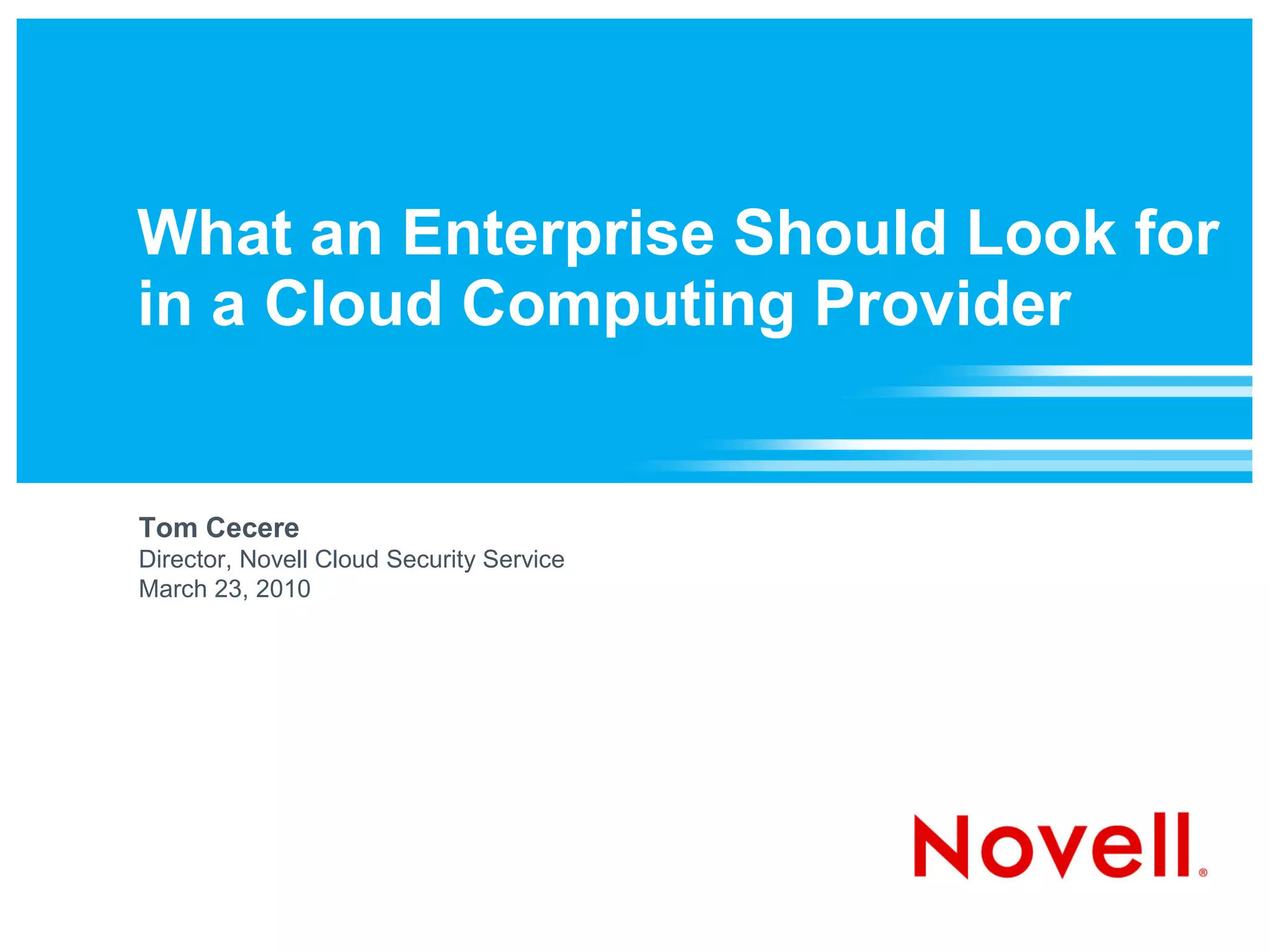 What an Enterprise Should Look for
in a Cloud Computing Provider


Tom Cecere
Director, Novell Cloud Security Service
March 23, 2010
 