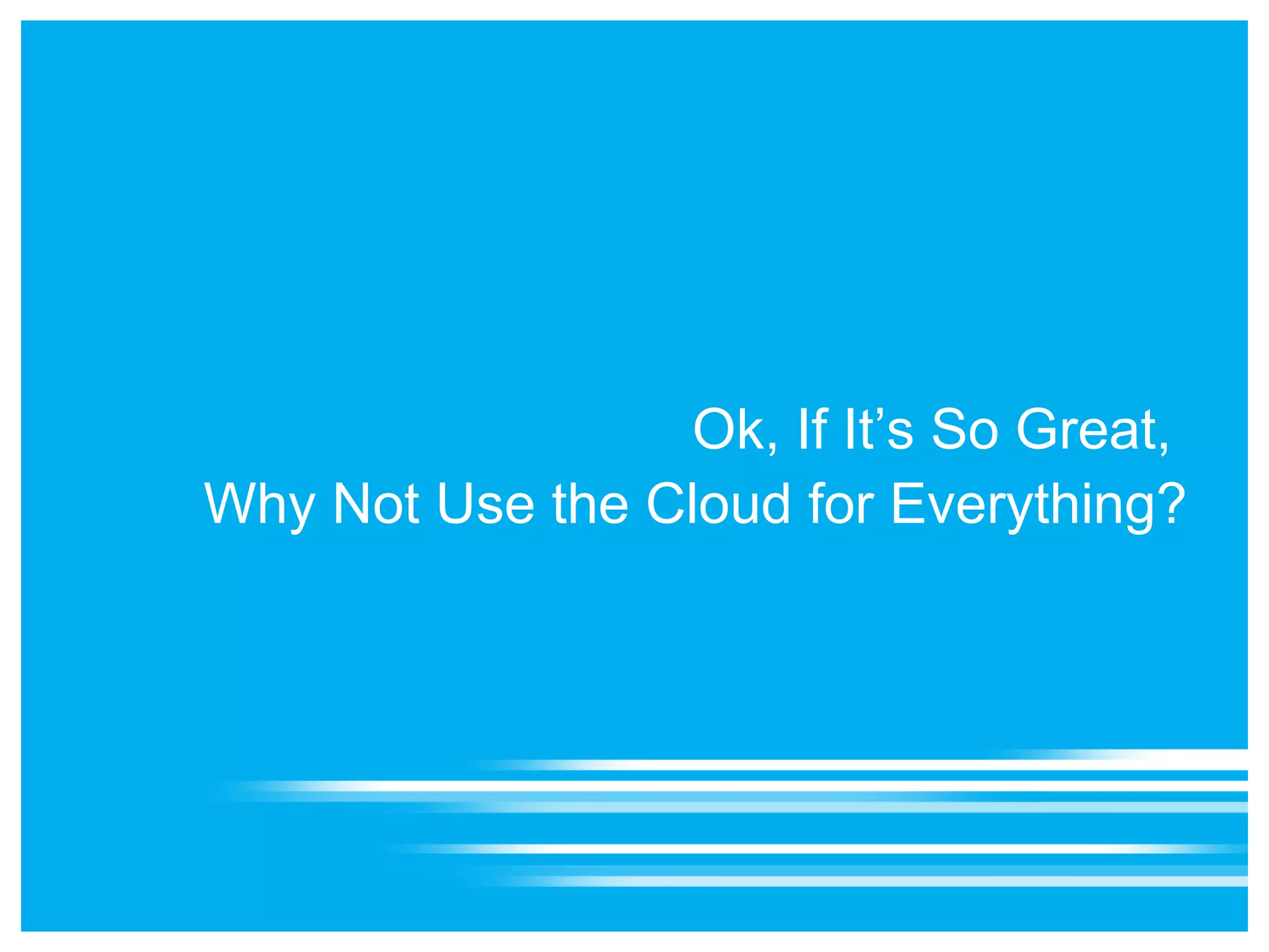 Ok, If It’s So Great,
Why Not Use the Cloud for Everything?
 