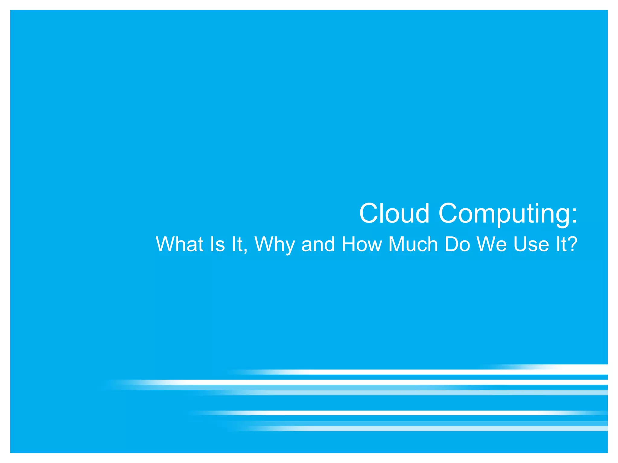 Cloud Computing:
What Is It, Why and How Much Do We Use It?
 