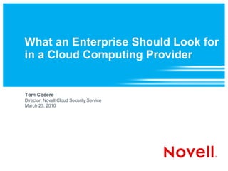 What an Enterprise Should Look for
in a Cloud Computing Provider


Tom Cecere
Director, Novell Cloud Security Service
March 23, 2010
 