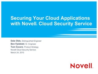 Securing Your Cloud Applications
with Novell Cloud Security Service
                                ®




Dale Olds, Distinguished Engineer
Ben Fjeldstet, Sr. Engineer
Tom Cecere, Product Strategy
Novell Cloud Security Service
March 24, 2010
 