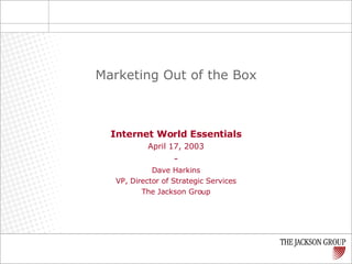 Internet World Essentials April 17, 2003 - Dave Harkins VP, Director of Strategic Services The Jackson Group Marketing Out of the Box 