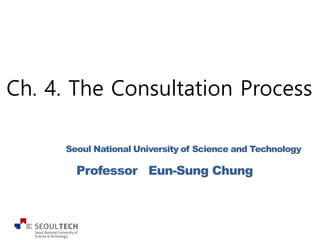 Ch. 4. The Consultation Process
Seoul National University of Science and Technology
Professor Eun-Sung Chung
 