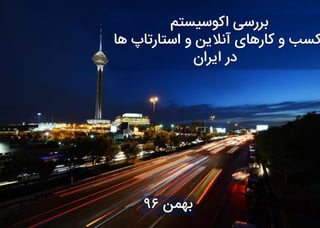 ‫اکوسیستم‬ ‫بررسی‬
‫ها‬ ‫استارتاپ‬ ‫و‬ ‫آنالین‬ ‫کارهای‬ ‫و‬ ‫کسب‬
‫ایران‬ ‫در‬
‫بهمن‬96
 