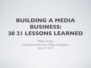 BUILDING A MEDIA
BUSINESS:
20 21 LESSONS LEARNED
Mike Orren
International Women’s Media Foundation
April 19, 2013
 