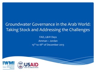 Groundwater Governance in the Arab World:
Taking Stock and Addressing the Challenges
FAO, L&W Days
Amman – Jordan
15th to 18th of December 2013

 