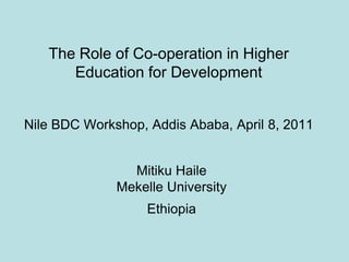 The Role of Co-operation in Higher
      Education for Development


Nile BDC Workshop, Addis Ababa, April 8, 2011


                Mitiku Haile
              Mekelle University
                   Ethiopia
 