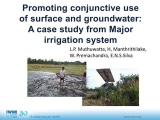 Promoting conjunctive use
of surface and groundwater:
A case study from major
irrigation system
L.P. Muthuwatta, H, Manthrithilake,
W. Premachandra, E.N.S.Silva
 