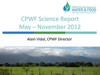 CPWF Science Report
May – November 2012
  Alain Vidal, CPWF Director
 