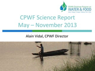 CPWF Science Report
May – November 2013
Alain Vidal, CPWF Director

 