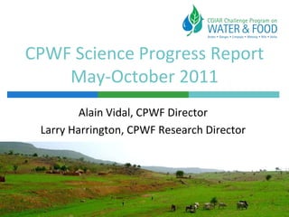 CPWF Science Progress Report
    May-October 2011
         Alain Vidal, CPWF Director
 Larry Harrington, CPWF Research Director
 