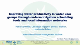 Improving water productivity in water user
groups through on-farm irrigation scheduling
tools and local information networks
Petra Schmitter, Desalegn Tegegne, Seifu A. Tilahun,
Lisa-Maria Rebelo
International Water Management Institute
Contract: P.schmitter@cgiar.org
 