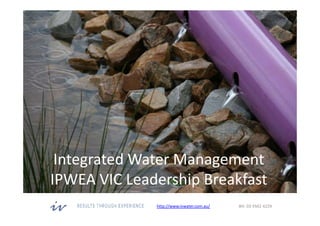 http://www.ivwater.com.au/ BH: 03 9502 4229
Integrated Water Management
IPWEA VIC Leadership Breakfast
 