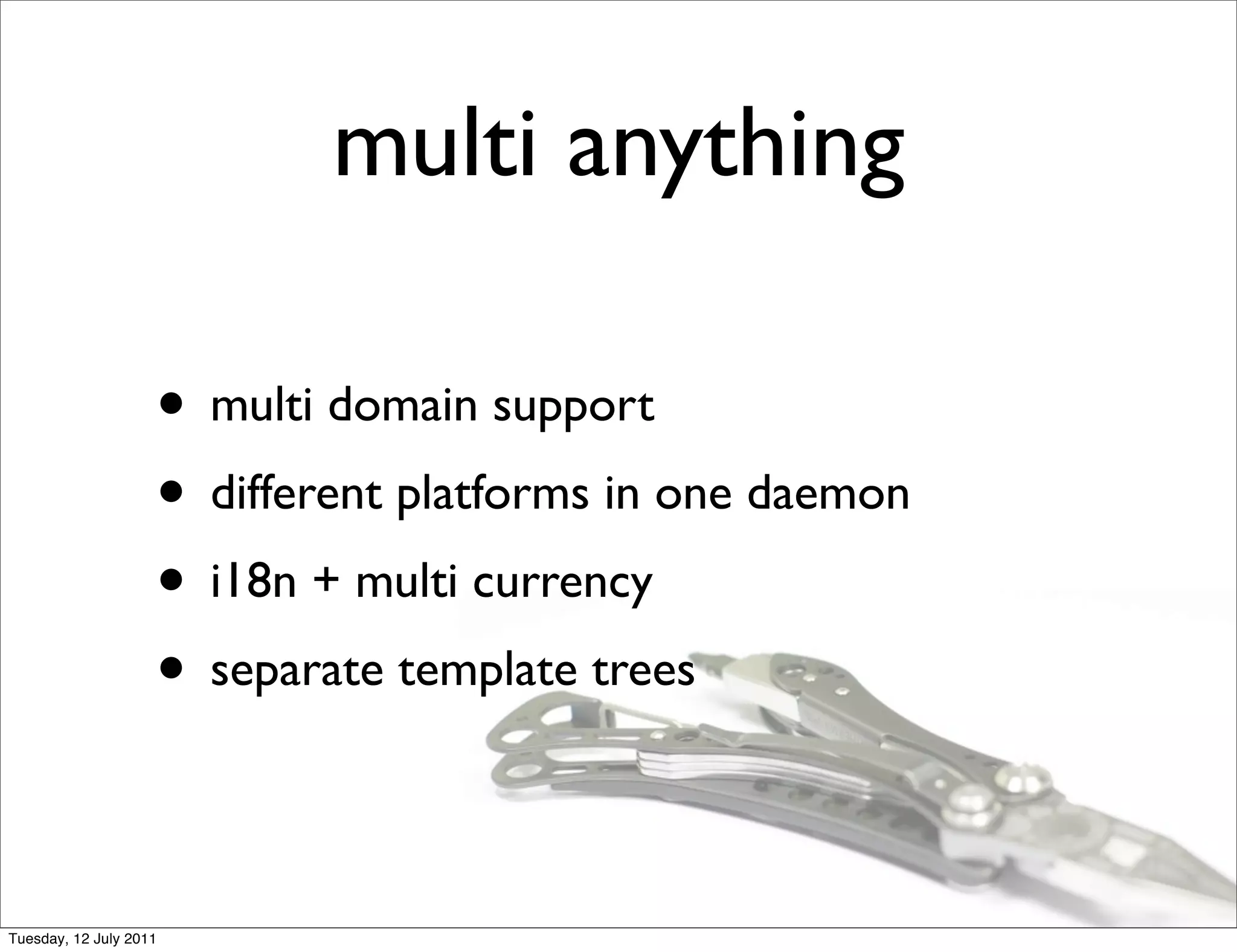 multi anything

                    • multi domain support
                    • different platforms in one daemon
                    • i18n + multi currency
                    • separate template trees

Tuesday, 12 July 2011
 