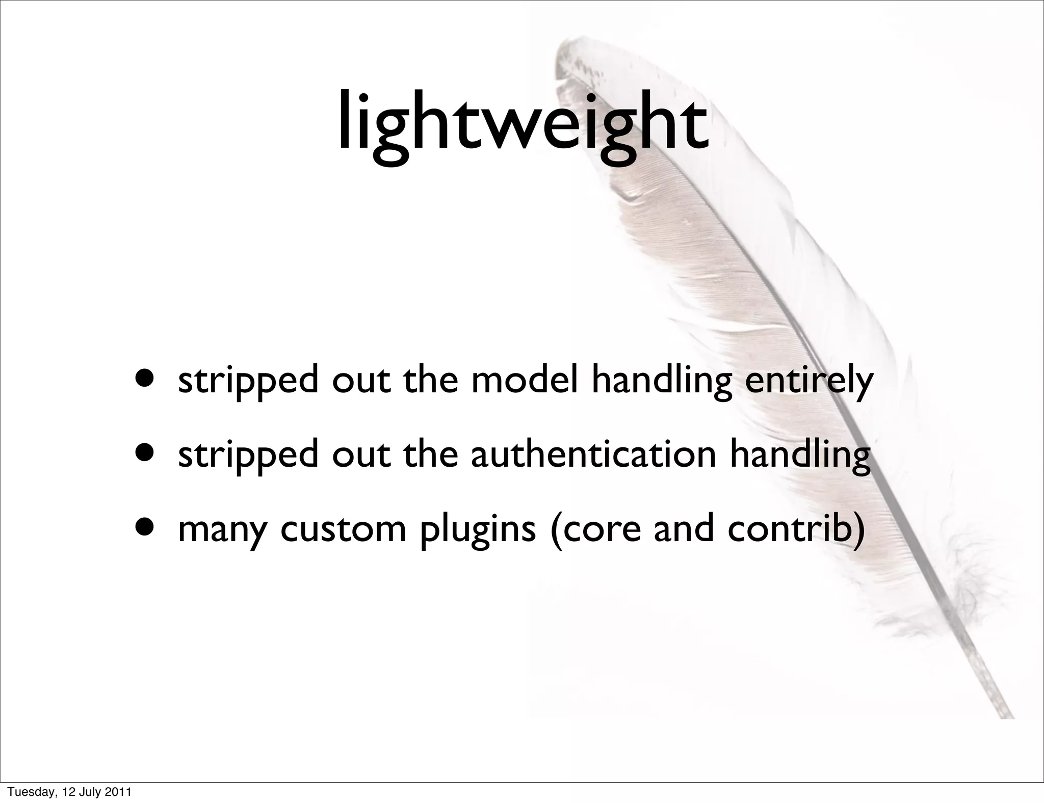 lightweight

                    • stripped out the model handling entirely
                    • stripped out the authentication handling
                    • many custom plugins (core and contrib)


Tuesday, 12 July 2011
 