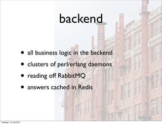 backend

                    • all business logic in the backend
                    • clusters of perl/erlang daemons
                    • reading off RabbitMQ
                    • answers cached in Redis

Tuesday, 12 July 2011
 