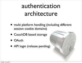 authentication
                              architecture
                    • multi platform handling (including different
                        session cookie domains)
                    • CouchDB based storage
                    • OAuth
                    • API login (release pending)

Tuesday, 12 July 2011
 