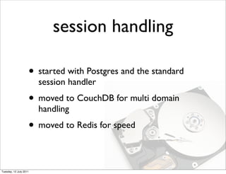 session handling

                    • started with Postgres and the standard
                        session handler
                    • moved to CouchDB for multi domain
                        handling
                    • moved to Redis for speed

Tuesday, 12 July 2011
 