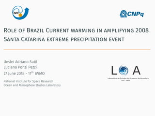 Role of Brazil Current warming in amplifying 2008
Santa Catarina extreme precipitation event
Ueslei Adriano Sutil
Luciano Ponzi Pezzi
27 June 2018 - 11th
IWMO
National Institute for Space Research
Ocean and Atmosphere Studies Laboratory
 