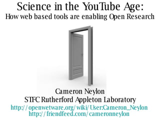 Science in the YouTube Age: How web based tools are enabling Open Research Cameron Neylon STFC Rutherford Appleton Laboratory http://openwetware.org/wiki/User:Cameron_Neylon   http://friendfeed.com/cameronneylon   
