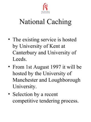 National Caching
• The existing service is hosted
by University of Kent at
Canterbury and University of
Leeds.
• From 1st ...