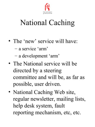 National Caching
• The ‘new’ service will have:
– a service ‘arm’
– a development ‘arm’
• The National service will be
dir...