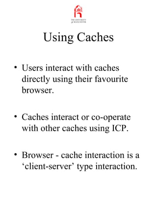 Using Caches
• Users interact with caches
directly using their favourite
browser.
• Caches interact or co-operate
with oth...